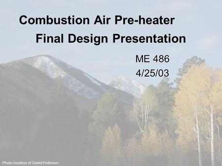 Combustion Air Pre- heater ME 486 4/25/03 Combustion Air Pre-heater ME 486 4/25/03 Final Design Presentation Photo courtesy of David Pedersen.