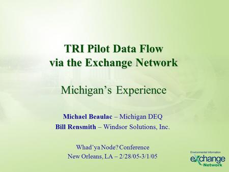 TRI Pilot Data Flow via the Exchange Network Michigan’s Experience Michael Beaulac – Michigan DEQ Bill Rensmith – Windsor Solutions, Inc. Whad’ya Node?