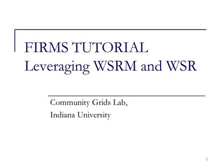 1 FIRMS TUTORIAL Leveraging WSRM and WSR Community Grids Lab, Indiana University.