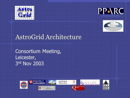 A PPARC funded project AstroGrid Architecture Consortium Meeting, Leicester, 3 rd Nov 2003.