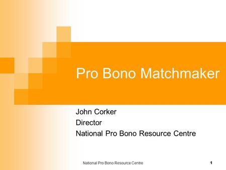 National Pro Bono Resource Centre 1 Pro Bono Matchmaker John Corker Director National Pro Bono Resource Centre.