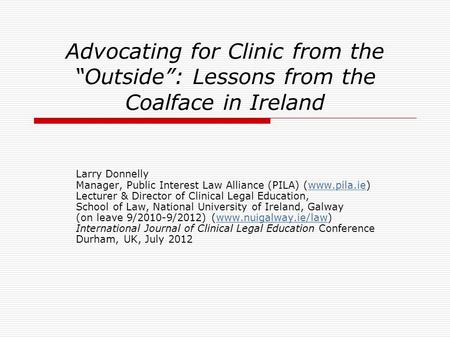 Advocating for Clinic from the “Outside”: Lessons from the Coalface in Ireland Larry Donnelly Manager, Public Interest Law Alliance (PILA) (www.pila.ie)www.pila.ie.