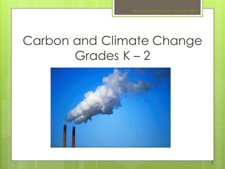 Carbon and Climate Change Grades K – 2 1 Richland Community College, 2013 1.