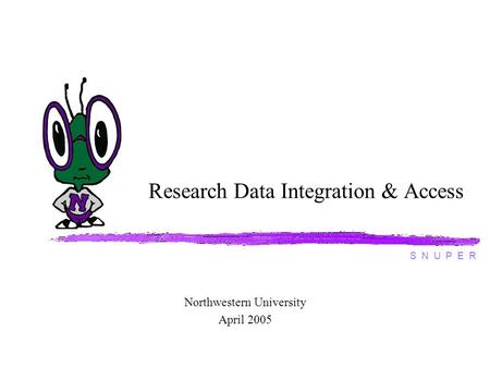 Research Data Integration & Access Northwestern University April 2005 S N U P E R.