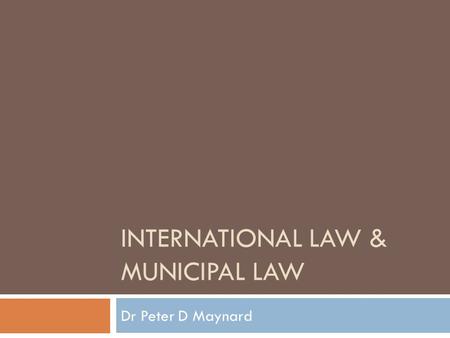 INTERNATIONAL LAW & MUNICIPAL LAW Dr Peter D Maynard.