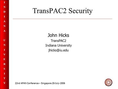 INDIANAUNIVERSITYINDIANAUNIVERSITY TransPAC2 Security John Hicks TransPAC2 Indiana University 22nd APAN Conference – Singapore 20-July-2006.