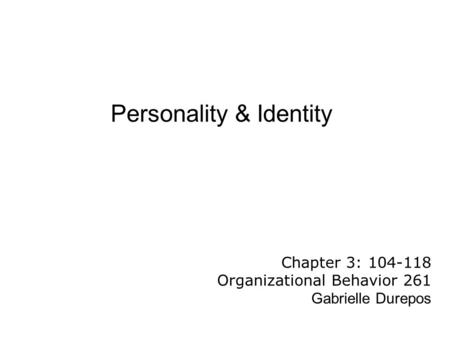 Personality & Identity Chapter 3: 104-118 Organizational Behavior 261 Gabrielle Durepos.