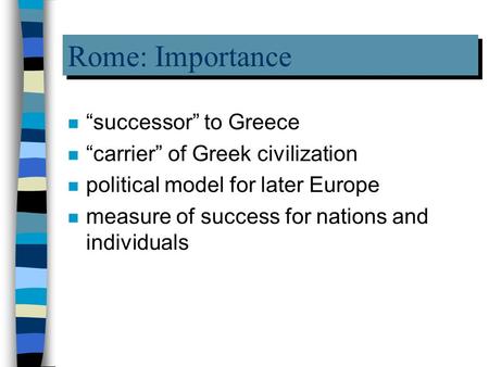 Rome: Importance n “successor” to Greece n “carrier” of Greek civilization n political model for later Europe n measure of success for nations and individuals.