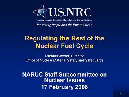 1 Regulating the Rest of the Nuclear Fuel Cycle Michael Weber, Director Office of Nuclear Material Safety and Safeguards NARUC Staff Subcommittee on Nuclear.