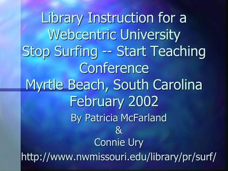 Library Instruction for a Webcentric University Stop Surfing -- Start Teaching Conference Myrtle Beach, South Carolina February 2002 By Patricia McFarland.