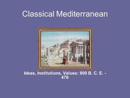 Classical Mediterranean Ideas, Institutions, Values: 800 B. C. E. - 476.