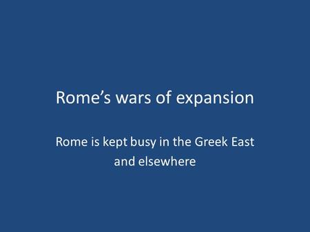 Rome’s wars of expansion Rome is kept busy in the Greek East and elsewhere.