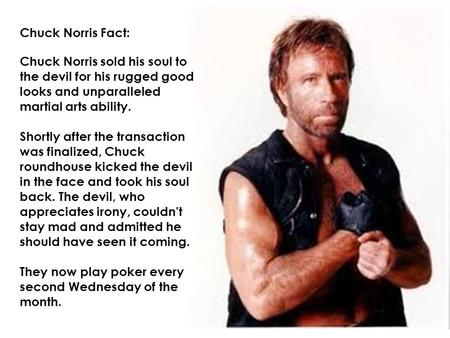 Chuck Norris Fact: Chuck Norris sold his soul to the devil for his rugged good looks and unparalleled martial arts ability. Shortly after the transaction.