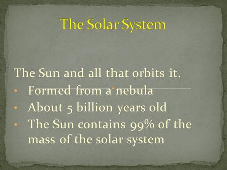 The Sun and all that orbits it. Formed from a nebula About 5 billion years old The Sun contains 99% of the mass of the solar system.