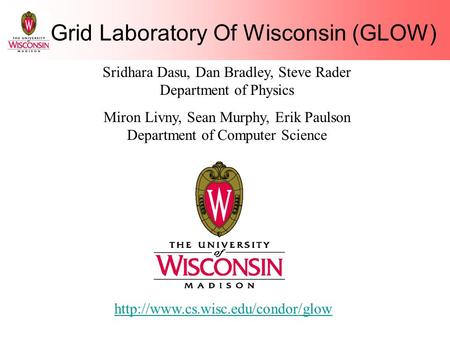 Grid Laboratory Of Wisconsin (GLOW)  Sridhara Dasu, Dan Bradley, Steve Rader Department of Physics Miron Livny, Sean.