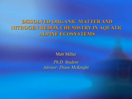 DISSOLVED ORGANIC MATTER AND NITROGEN REDOX CHEMISTRY IN AQUATIC ALPINE ECOSYSTEMS Matt Miller Ph.D. Student Advisor: Diane McKnight.