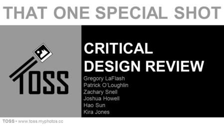 CRITICAL DESIGN REVIEW Gregory LaFlash Patrick O’Loughlin Zachary Snell Joshua Howell Hao Sun Kira Jones THAT ONE SPECIAL SHOT TOSS www.toss.myphotos.cc.