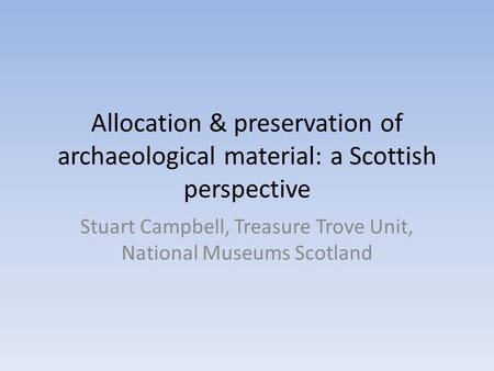 Allocation & preservation of archaeological material: a Scottish perspective Stuart Campbell, Treasure Trove Unit, National Museums Scotland.