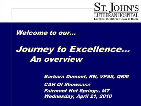 Welcome to our… Journey to Excellence… An overview Barbara Dumont, RN, VPSS, QRM CAH QI Showcase Fairmont Hot Springs, MT Wednesday, April 21, 2010.