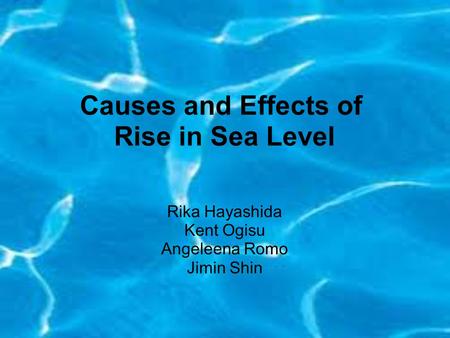 Causes and Effects of Rise in Sea Level Rika Hayashida Kent Ogisu Angeleena Romo Jimin Shin.