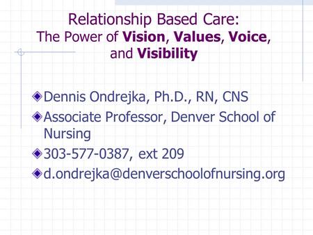 Relationship Based Care: The Power of Vision, Values, Voice, and Visibility Dennis Ondrejka, Ph.D., RN, CNS Associate Professor, Denver School of Nursing.