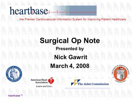 Heartbase™ Surgical Op Note Presented by Nick Gawrit March 4, 2008 …the Premier Cardiovascular Information System for Improving Patient Healthcare.