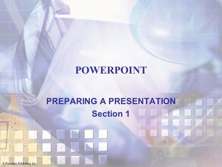 © Paradigm Publishing Inc. POWERPOINT PREPARING A PRESENTATION Section 1.