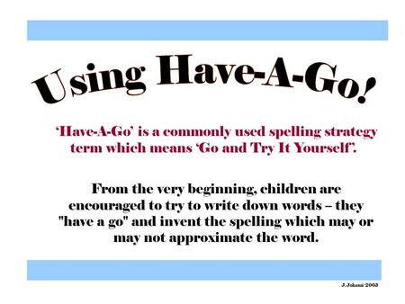 ‘Have-A-Go’ is a commonly used spelling strategy term which means ‘Go and Try It Yourself’. From the very beginning, children are encouraged to try to.