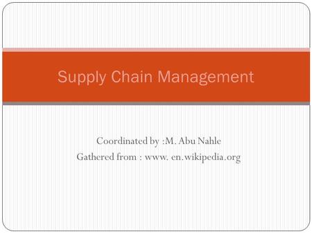 Coordinated by :M. Abu Nahle Gathered from : www. en.wikipedia.org Supply Chain Management.