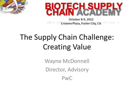 BIOTECH SUPPLY October 8-9, 2012 Crowne Plaza, Foster City, CA The Supply Chain Challenge: Creating Value Wayne McDonnell Director, Advisory PwC.