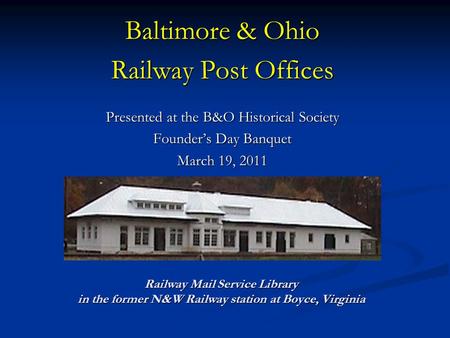 Baltimore & Ohio Railway Post Offices Presented at the B&O Historical Society Founder’s Day Banquet March 19, 2011 Railway Mail Service Library in the.