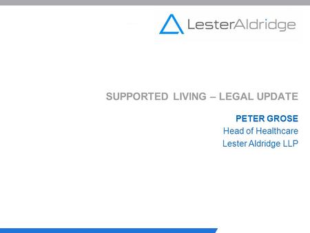 SUPPORTED LIVING – LEGAL UPDATE PETER GROSE Head of Healthcare Lester Aldridge LLP.