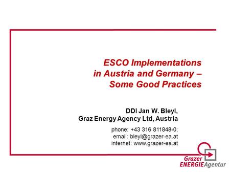 ESCO Implementations in Austria and Germany – Some Good Practices DDI Jan W. Bleyl, Graz Energy Agency Ltd, Austria phone: +43 316 811848-0;