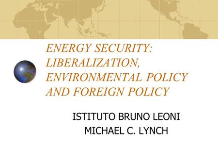 ENERGY SECURITY: LIBERALIZATION, ENVIRONMENTAL POLICY AND FOREIGN POLICY ISTITUTO BRUNO LEONI MICHAEL C. LYNCH.