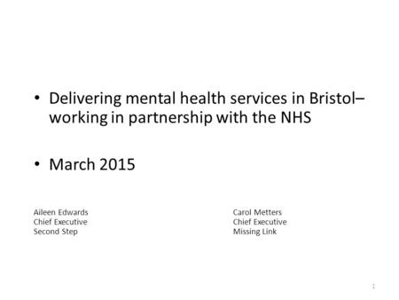 Delivering mental health services in Bristol– working in partnership with the NHS March 2015 Aileen Edwards Carol MettersChief Executive Second StepMissing.