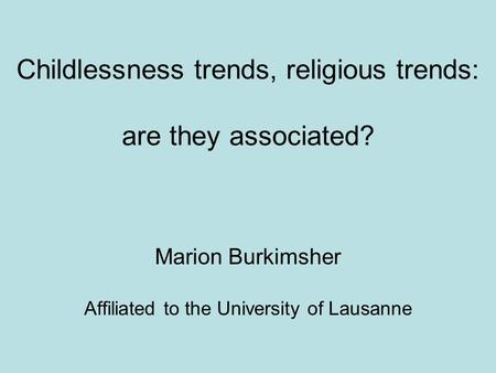 Childlessness trends, religious trends: are they associated? Marion Burkimsher Affiliated to the University of Lausanne.