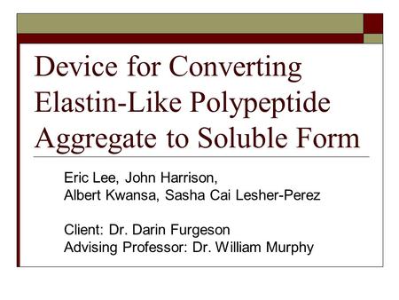 Device for Converting Elastin-Like Polypeptide Aggregate to Soluble Form Eric Lee, John Harrison, Albert Kwansa, Sasha Cai Lesher-Perez Client: Dr. Darin.