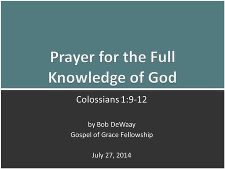 Prayer for the Full Knowledge of God: Colossians 1:9-121 Colossians 1:9-12 by Bob DeWaay Gospel of Grace Fellowship July 27, 2014.