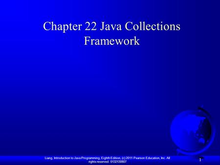 Liang, Introduction to Java Programming, Eighth Edition, (c) 2011 Pearson Education, Inc. All rights reserved. 0132130807 1 Chapter 22 Java Collections.