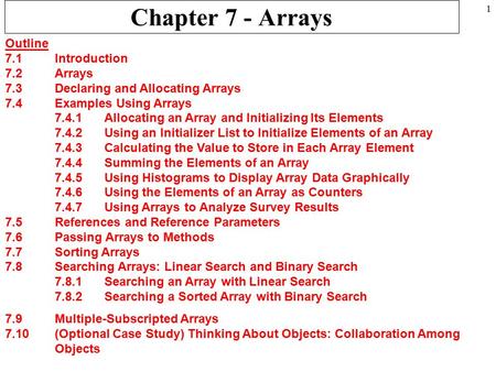 1 Chapter 7 - Arrays Outline 7.1 Introduction 7.2 Arrays 7.3 Declaring and Allocating Arrays 7.4 Examples Using Arrays 7.4.1 Allocating an Array and Initializing.