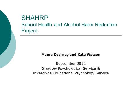 SHAHRP School Health and Alcohol Harm Reduction Project Maura Kearney and Kate Watson September 2012 Glasgow Psychological Service & Inverclyde Educational.