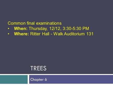 TREES Chapter 6 Common final examinations When: Thursday, 12/12, 3:30-5:30 PM Where: Ritter Hall - Walk Auditorium 131.