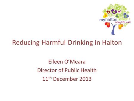 Reducing Harmful Drinking in Halton Eileen O’Meara Director of Public Health 11 th December 2013.