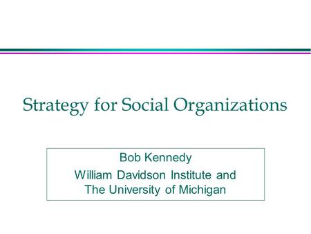 Strategy for Social Organizations Bob Kennedy William Davidson Institute and The University of Michigan.