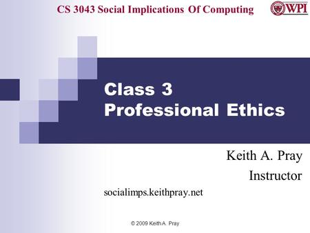 CS 3043 Social Implications Of Computing © 2009 Keith A. Pray Class 3 Professional Ethics Keith A. Pray Instructor socialimps.keithpray.net.