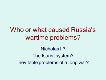 Who or what caused Russia’s wartime problems? Nicholas II? The tsarist system? Inevitable problems of a long war?