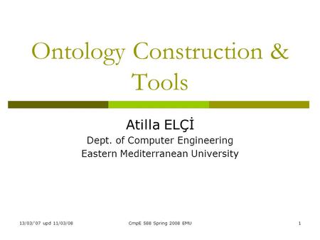 13/03/'07 upd 11/03/08CmpE 588 Spring 2008 EMU1 Ontology Construction & Tools Atilla ELÇİ Dept. of Computer Engineering Eastern Mediterranean University.