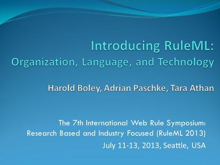 The 7th International Web Rule Symposium: Research Based and Industry Focused (RuleML 2013) July 11-13, 2013, Seattle, USA.