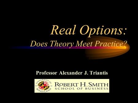 Real Options: Does Theory Meet Practice? Professor Alexander J. Triantis.