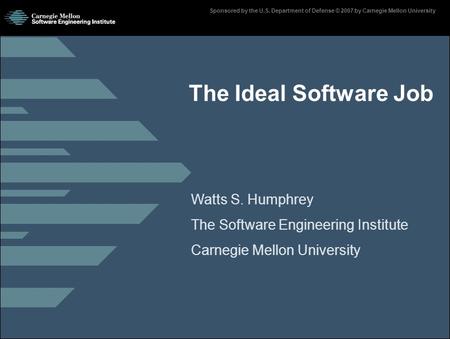 Page 1 Sponsored by the U.S. Department of Defense © 2007 by Carnegie Mellon University Watts S. Humphrey The Software Engineering Institute Carnegie Mellon.